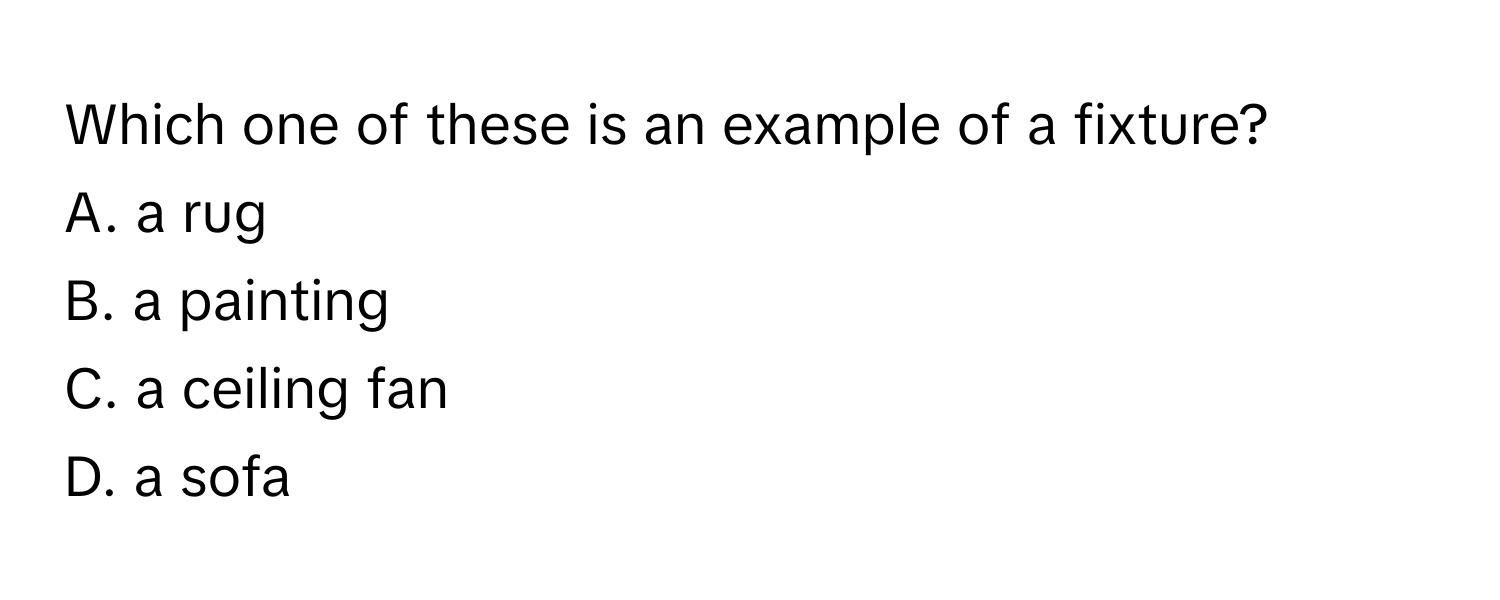 Which one of these is an example of a fixture?

A. a rug
B. a painting
C. a ceiling fan
D. a sofa