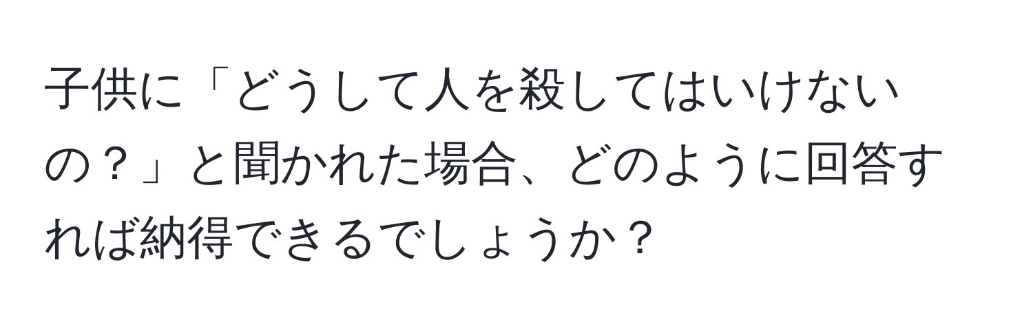 子供に「どうして人を殺してはいけないの？」と聞かれた場合、どのように回答すれば納得できるでしょうか？