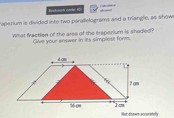 Calculator 
Bookwork code: 4D allowed 
rapezium is divided into two parallelograms and a triangle, as show 
What fraction of the area of the trapezium is shaded? 
Give your answer in its simplest form. 
Not drawn accurately