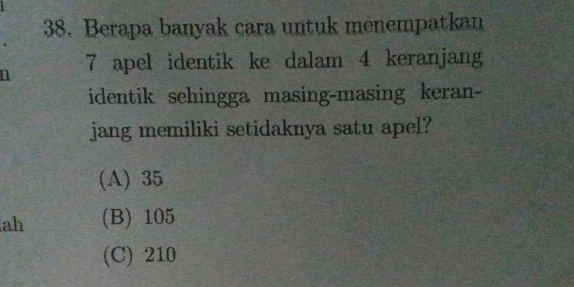 Berapa banyak cara untuk menempatkan
n
7 apel identik ke dalam 4 keranjang
identik sehingga masing-masing keran-
jang memiliki setidaknya satu apel?
(A) 35
ah
(B) 105
(C) 210