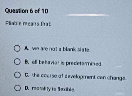 Pliable means that:
A. we are not a blank slate
B. all behavior is predetermined
C. the course of development can change.
D. morality is flexible.