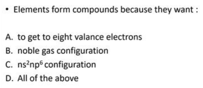 Elements form compounds because they want :
A. to get to eight valance electrons
B. noble gas configuration
C. ns^2np^6 configuration
D. All of the above