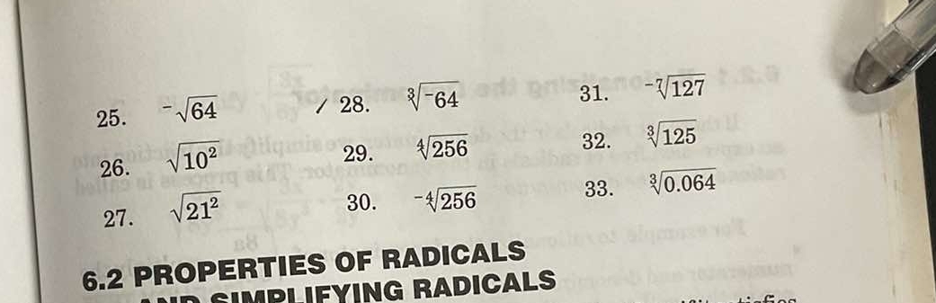 ^-sqrt(64)
28. sqrt[3](-64)
31. -sqrt[7](127)
26. sqrt(10^2)
29. sqrt[4](256)
32. sqrt[3](125)
27. sqrt(21^2)
30. ^-4sqrt(256)
33. sqrt[3](0.064)
6. 2 PROPERTIES OF RADICALS 
GIMPLIFYING RADICALS