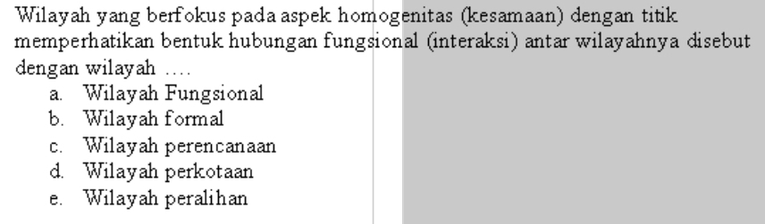 Wilayah yang berfokus pada aspek homogenitas (kesamaan) dengan titik
memperhatikan bentuk hubungan fungsional (interaksi) antar wilayahnya disebut
dengan wilayah ..
a. Wilayah Fungsional
b. Wilayah formal
c. Wilayah perencanaan
d. Wilayah perkotaan
e. Wilayah peralihan