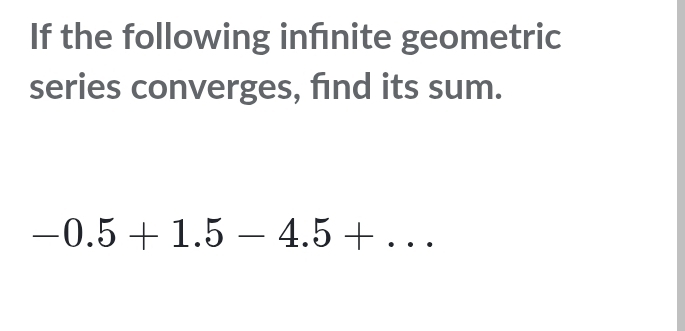 If the following infnite geometric 
series converges, find its sum.
-0.5+1.5-4.5+...