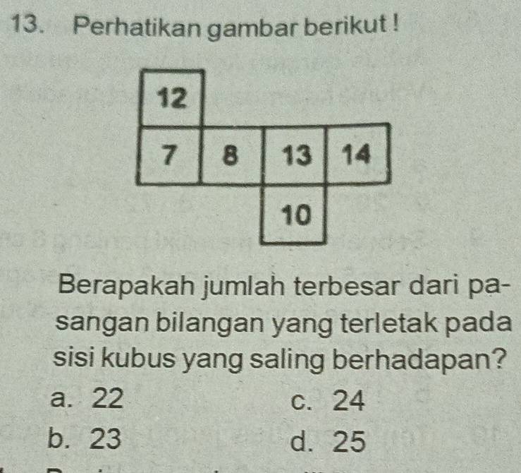 Perhatikan gambar berikut !
Berapakah jumlah terbesar dari pa-
sangan bilangan yang terletak pada
sisi kubus yang saling berhadapan?
a. 22 c. 24
b. 23 d. 25