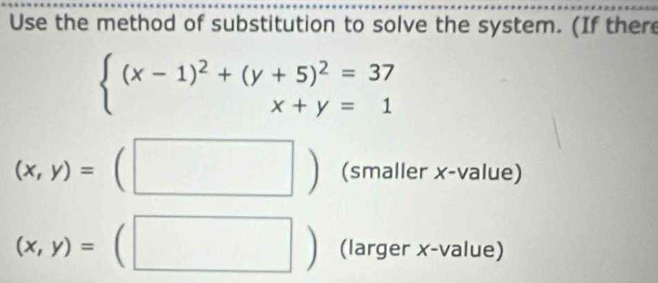 Use the method of substitution to solve the system. (If there
beginarrayl (x-1)^2+(y+5)^2=37 x+y=1endarray.
(x,y)=(□ ) (smaller x -value)
(x,y)=(□ ) (larger x -value)