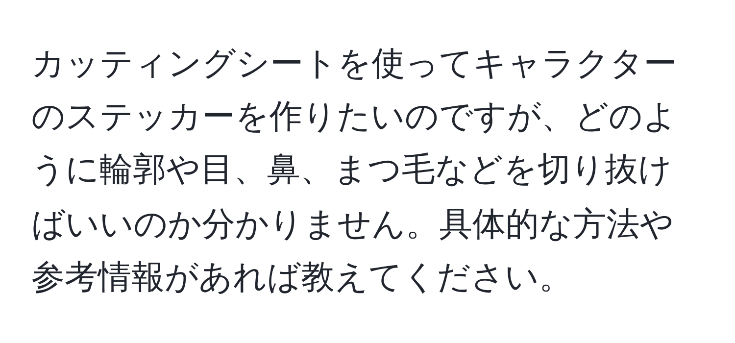 カッティングシートを使ってキャラクターのステッカーを作りたいのですが、どのように輪郭や目、鼻、まつ毛などを切り抜けばいいのか分かりません。具体的な方法や参考情報があれば教えてください。