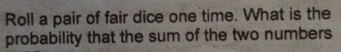 Roll a pair of fair dice one time. What is the 
probability that the sum of the two numbers