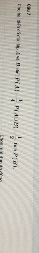 Cho hai biến cố độc lập A và B. Biết P(A)= 1/4 , P(A∪ B)= 1/2 . Tính P(B). 
Chon một đáp án đúng