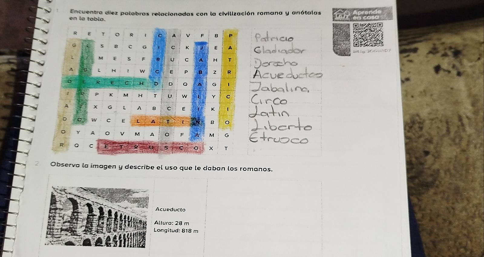 Encuentra diez palabras relacionadas con la civilización romana y anótalas 
wer 
en la tabla. 

Observa la imagen y describe el uso que le daban los romanos. 
Acueducto 
Altura: 28 m
Longitud: 818 m