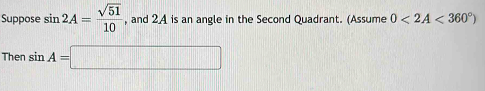 Suppose sin 2A= sqrt(51)/10  , and 2 4 is an angle in the Second Quadrant. (Assume 0<2A<360°)
Then sin A=□