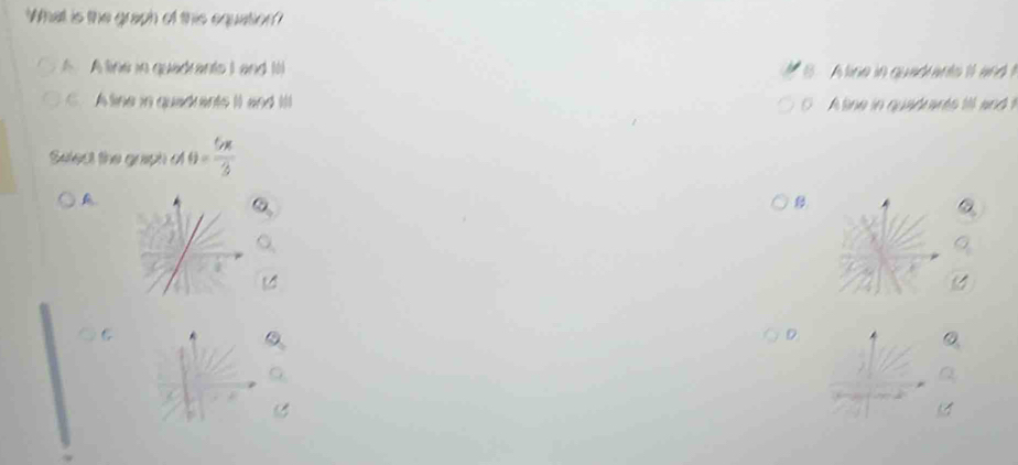 What is the graph of this equation?
A A line in quadrants L and It A tine in qued ants i and 
. A tine in quadrents It and l A tine in quadnants tl and 
Select the guiph θ = 5π /3 
A
B
D