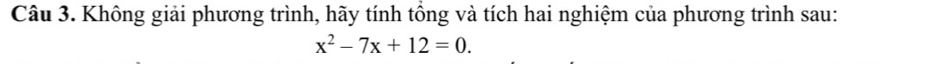 Không giải phương trình, hãy tính tổng và tích hai nghiệm của phương trình sau:
x^2-7x+12=0.