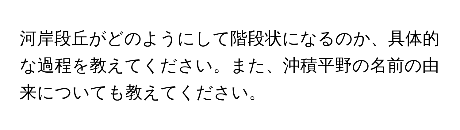 河岸段丘がどのようにして階段状になるのか、具体的な過程を教えてください。また、沖積平野の名前の由来についても教えてください。