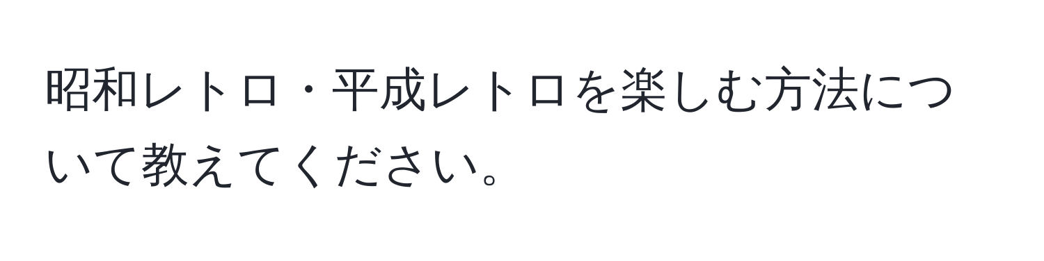 昭和レトロ・平成レトロを楽しむ方法について教えてください。