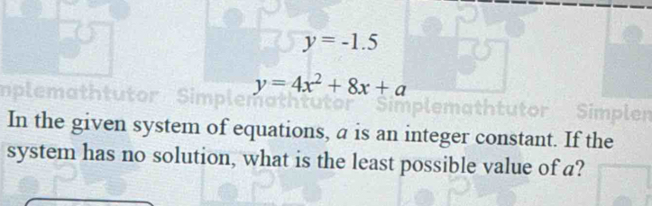 y=-1.5
y=4x^2+8x+a
In the given system of equations, a is an integer constant. If the 
system has no solution, what is the least possible value of a?