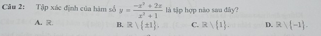 Tập xác định của hàm số y= (-x^2+2x)/x^2+1  là tập hợp nào sau đây?
A. R.
B. R| ± 1. C. R 1. D. Rvee  -1.