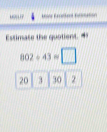 M21 L17 More Excellent Estimation 
Estimate the quotient.”
802/ 43approx □
20 3 30 2