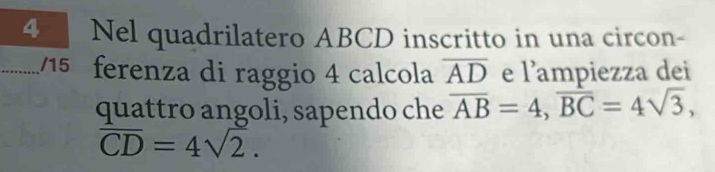 Nel quadrilatero ABCD inscritto in una circon- 
_15 ferenza di raggio 4 calcola overline AD e l’ampiezza dei 
quattro angoli, sapendo che overline AB=4, overline BC=4sqrt(3),
overline CD=4sqrt(2).