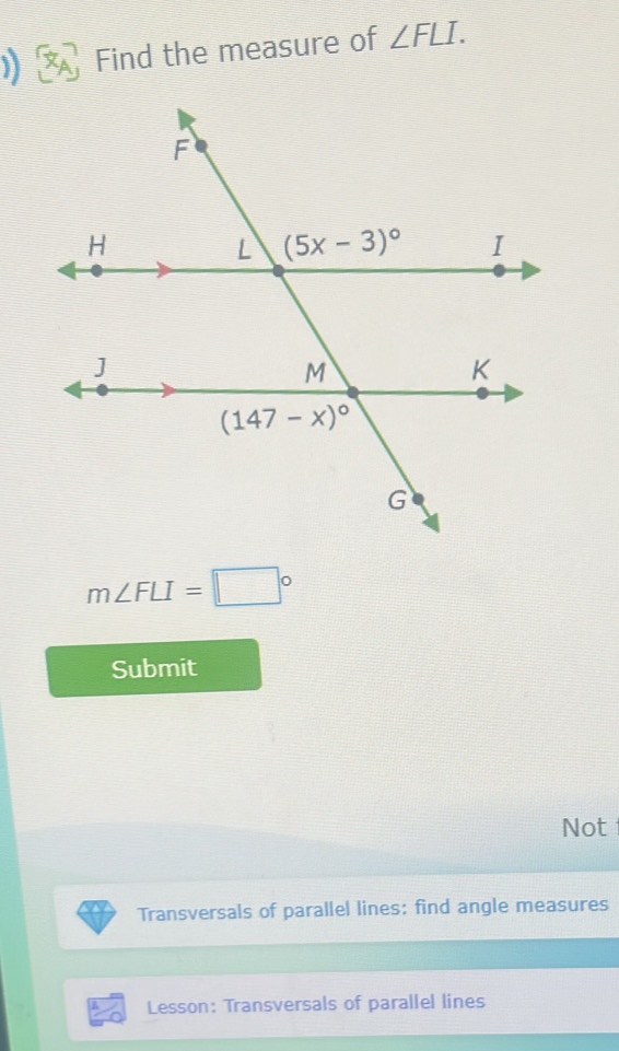 ) Find the measure of ∠ FLI.
m∠ FLI=□°
Submit
Not
Transversals of parallel lines: find angle measures
Lesson: Transversals of parallel lines