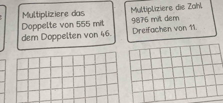 Multipliziere das Multipliziere die Zahl 
Doppelte von 555 mit 9876 mit dem 
dem Doppelten von 46. Dreifachen von 11.