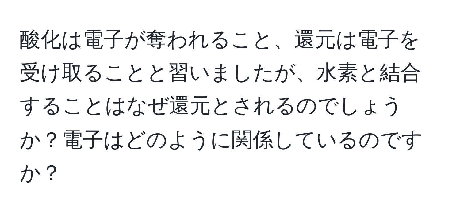 酸化は電子が奪われること、還元は電子を受け取ることと習いましたが、水素と結合することはなぜ還元とされるのでしょうか？電子はどのように関係しているのですか？