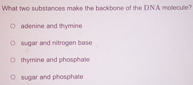 What two substances make the backbone of the DNA molecule?
adenine and thymine
sugar and nitrogen base
thymine and phosphate
sugar and phosphate