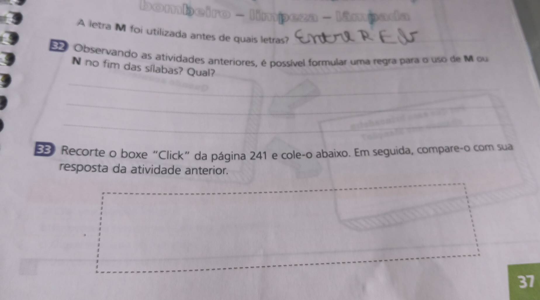 bombe 
A letra M foi utilizada antes de quais letras?_ 
Observando as atividades anteriores, é possível formular uma regra para o uso de M ou 
N no fim das sílabas? Qual? 
_ 
_ 
_ 
_ 
88 Recorte o boxe “Click” da página 241 e cole-o abaixo. Em seguida, compare-o com sua 
resposta da atividade anterior. 
37