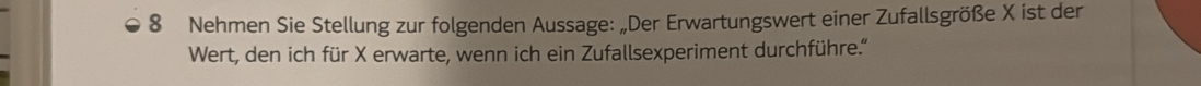 Nehmen Sie Stellung zur folgenden Aussage: „Der Erwartungswert einer Zufallsgröße X ist der 
Wert, den ich für X erwarte, wenn ich ein Zufallsexperiment durchführe.''