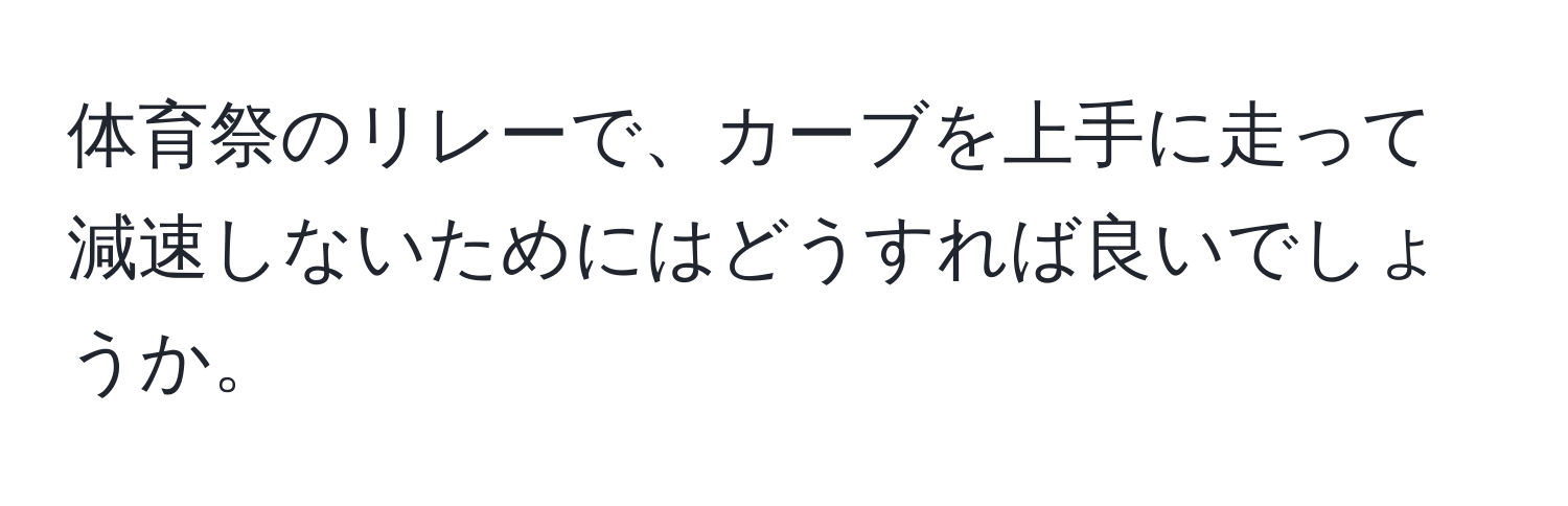 体育祭のリレーで、カーブを上手に走って減速しないためにはどうすれば良いでしょうか。