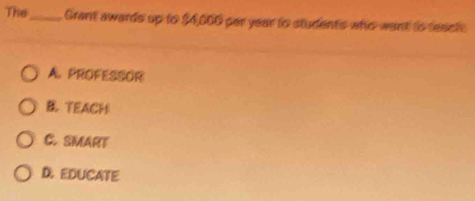 The_ Grant awards up to $4,000 par year to students who want is teach
A. PROFESSOR
B. TEACH
C. SMART
D. EDUCATE