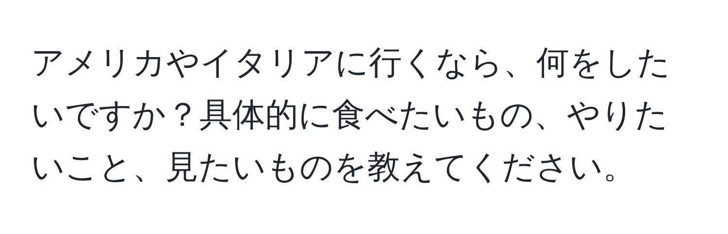 アメリカやイタリアに行くなら、何をしたいですか？具体的に食べたいもの、やりたいこと、見たいものを教えてください。