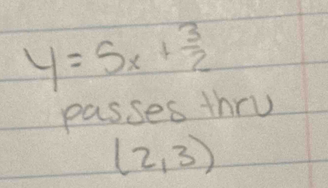 y=5x+ 3/2 
passes thru
(2,3)