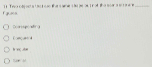 Two objects that are the same shape but not the same size are_
figures.
Corresponding
Congurent
Irregular
Similar