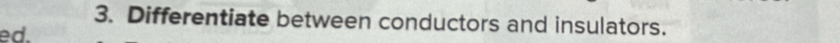 Differentiate between conductors and insulators. 
ed.