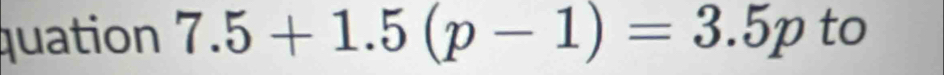 quation 7.5+1.5(p-1)=3.5p to