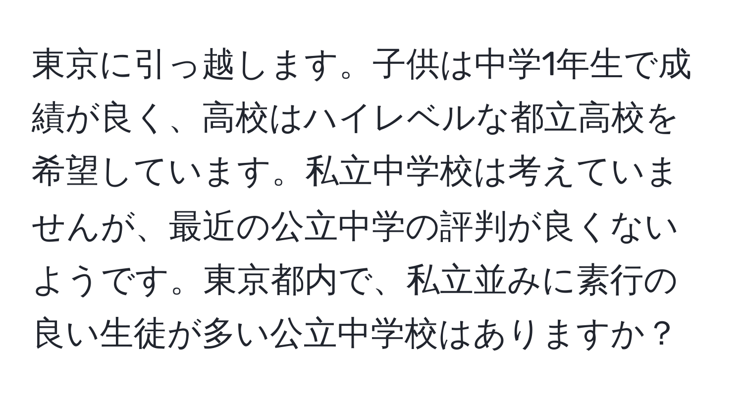 東京に引っ越します。子供は中学1年生で成績が良く、高校はハイレベルな都立高校を希望しています。私立中学校は考えていませんが、最近の公立中学の評判が良くないようです。東京都内で、私立並みに素行の良い生徒が多い公立中学校はありますか？