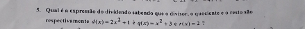 Qual é a expressão do dividendo sabendo que o divisor, o quociente e o resto são 
respectivamente d(x)=2x^2+1 è q(x)=x^2+3 c r(x)=2 ?