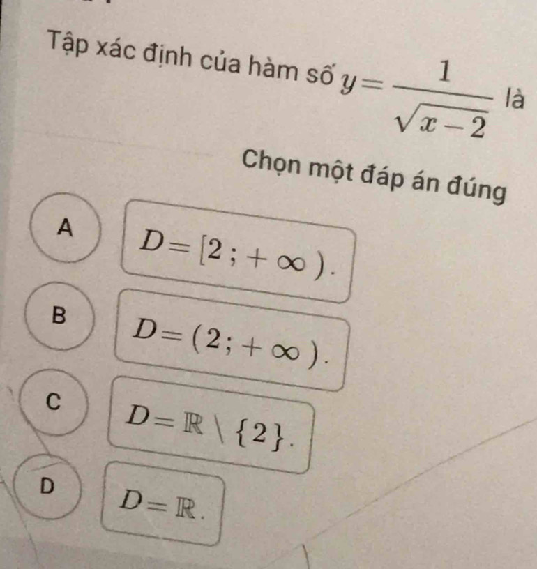 Tập xác định của hàm số y= 1/sqrt(x-2)  là
Chọn một đáp án đúng
A D=[2;+∈fty ).
B D=(2;+∈fty ).
C D=R| 2.
D D=R.