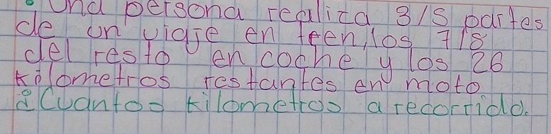 Und persona realica 3/s pdites 
ce on viaje en teen, los 718
delres to en cochey los 26
kilometros restantes en moto 
8Cuantoo kilometos a recorticd.