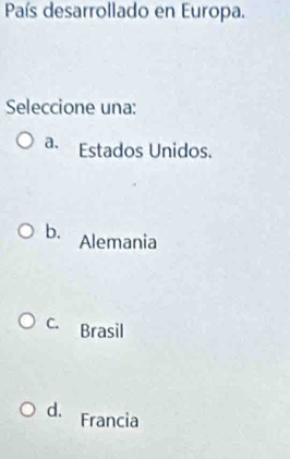 País desarrollado en Europa.
Seleccione una:
a, Estados Unidos.
b. Alemania
C. Brasil
d. Francia