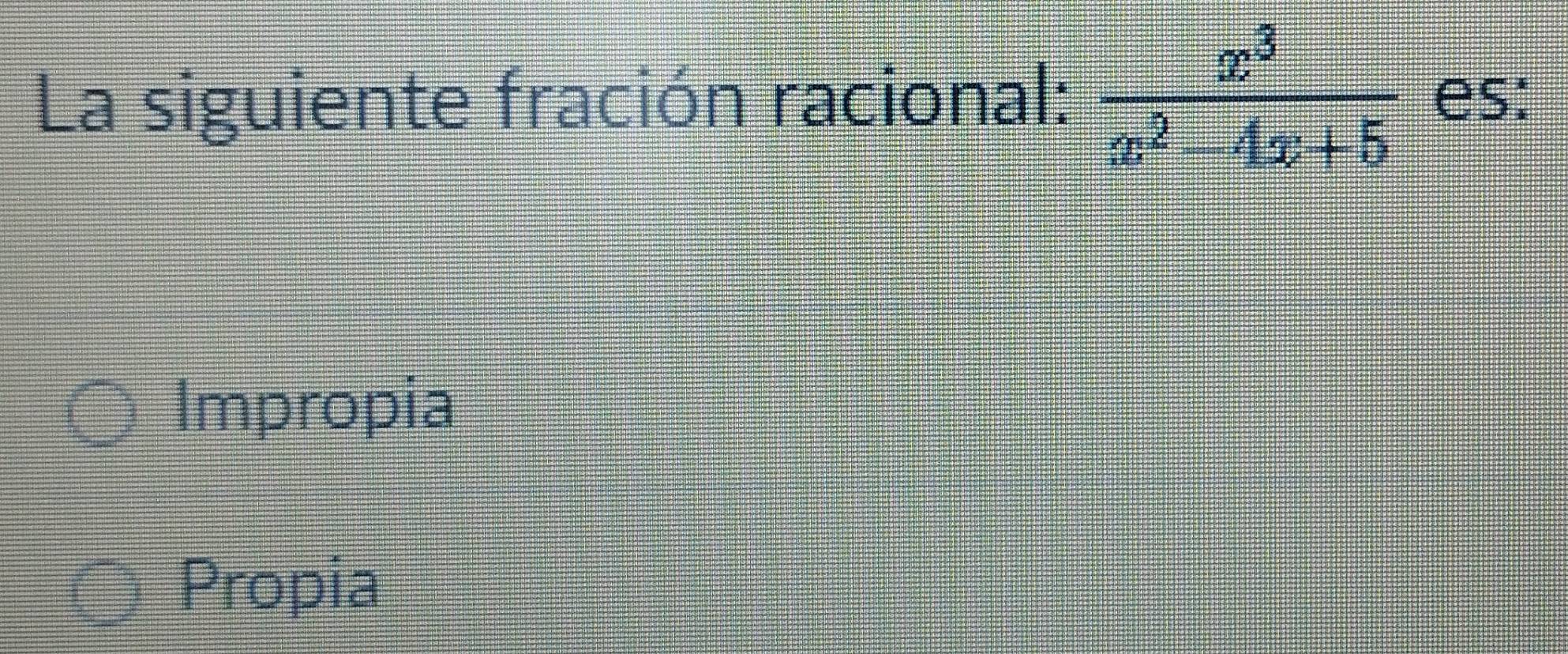 La siguiente fración racional:  x^3/x^2-4x+5  es:
Impropia
Propia