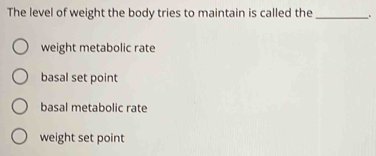 The level of weight the body tries to maintain is called the_
.
weight metabolic rate
basal set point
basal metabolic rate
weight set point