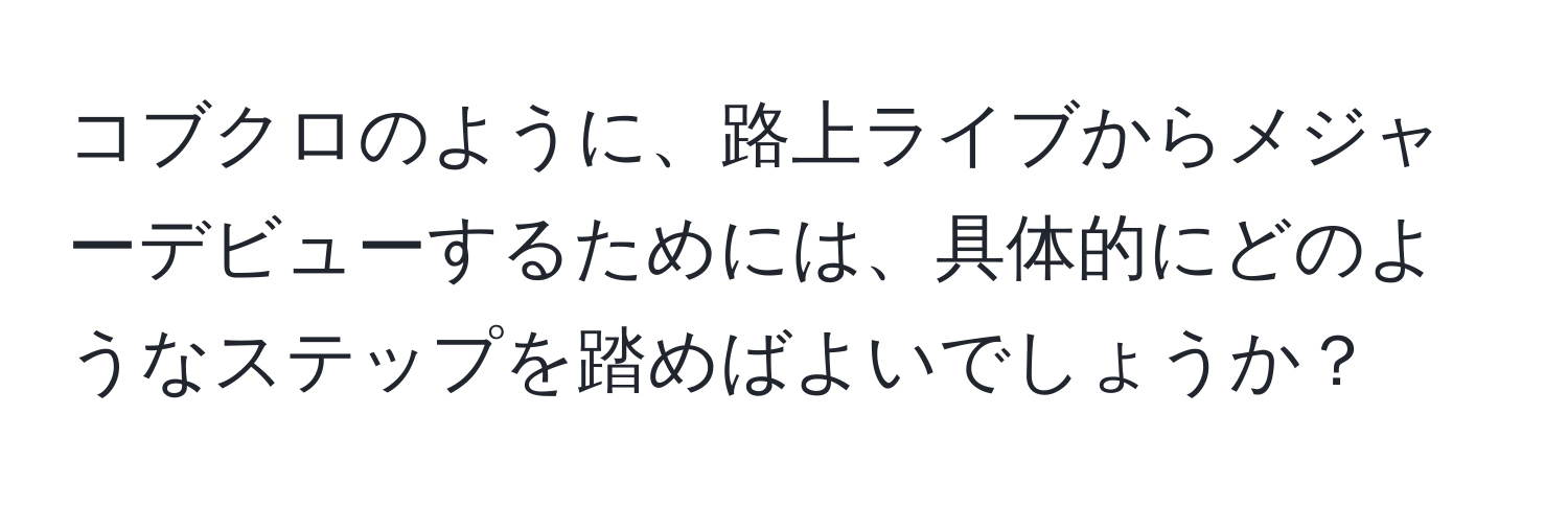 コブクロのように、路上ライブからメジャーデビューするためには、具体的にどのようなステップを踏めばよいでしょうか？