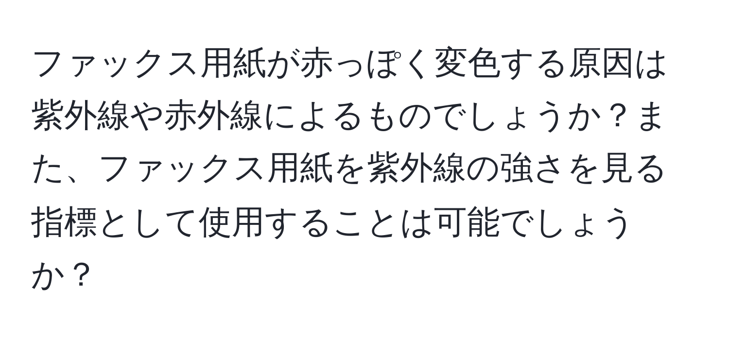 ファックス用紙が赤っぽく変色する原因は紫外線や赤外線によるものでしょうか？また、ファックス用紙を紫外線の強さを見る指標として使用することは可能でしょうか？