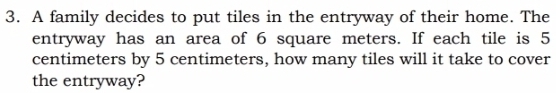 A family decides to put tiles in the entryway of their home. The 
entryway has an area of 6 square meters. If each tile is 5
centimeters by 5 centimeters, how many tiles will it take to cover 
the entryway?