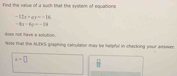 Find the value of a such that the system of equations
-12x+ay=-16
-8x-6y=-19
does not have a solution. 
Note that the ALEKS graphing calculator may be helpful in checking your answer.
a=□
 □ /□  