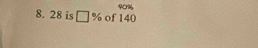 40%
8. 28 is □ % of 140