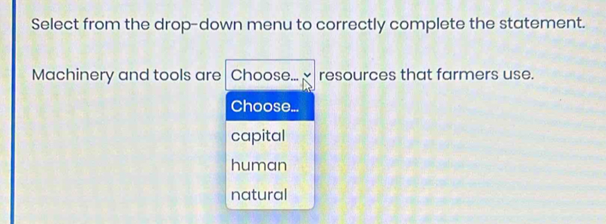 Select from the drop-down menu to correctly complete the statement.
Machinery and tools are Choose... χ resources that farmers use.
Choose...
capital
human
natural